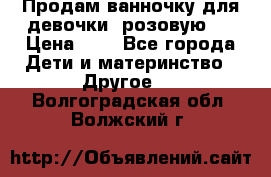 Продам ванночку для девочки (розовую). › Цена ­ 1 - Все города Дети и материнство » Другое   . Волгоградская обл.,Волжский г.